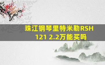 珠江钢琴里特米勒RSH121 2.2万能买吗